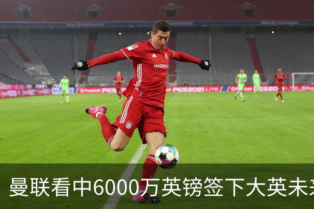 曼联看中6000万英镑签下大英未来国脚，M费依旧更受青睐，皇马无意竞购
